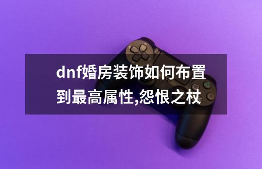 dnf婚房装饰如何布置到最高属性,怨恨之杖-第1张-游戏-拼搏