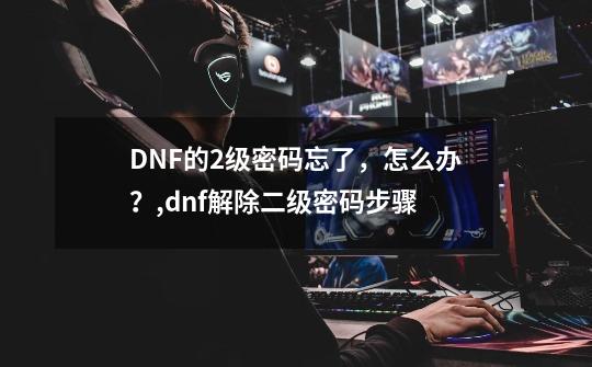 DNF的2级密码忘了，怎么办？,dnf解除二级密码步骤-第1张-游戏-拼搏