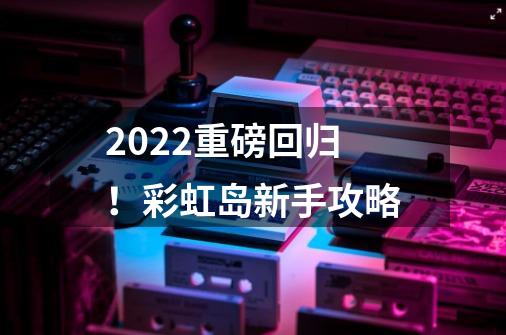 2022重磅回归！彩虹岛新手攻略-第1张-游戏-拼搏