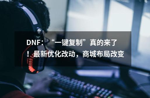 DNF：“一键复制”真的来了！最新优化改动，商城布局改变-第1张-游戏-拼搏