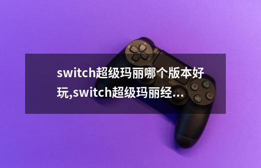 switch超级玛丽哪个版本好玩,switch超级玛丽经典版-第1张-游戏-拼搏