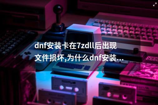 dnf安装卡在7z.dll后出现文件损坏,为什么dnf安装到一半就不动了-第1张-游戏-拼搏