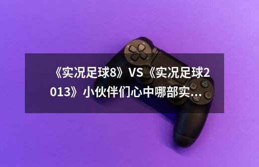 《实况足球8》VS《实况足球2013》小伙伴们心中哪部实况最经典？-第1张-游戏-拼搏