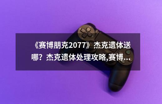 《赛博朋克2077》杰克遗体送哪？杰克遗体处理攻略,赛博朋克2077杰克的西班牙语-第1张-游戏-拼搏