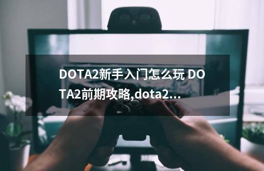 DOTA2新手入门怎么玩 DOTA2前期攻略,dota2100小时怎么快速打完-第1张-游戏-拼搏