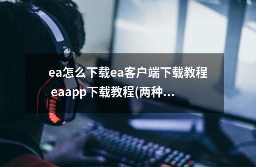 ea怎么下载?ea客户端下载教程 eaapp下载教程(两种方法)-第1张-游戏-拼搏