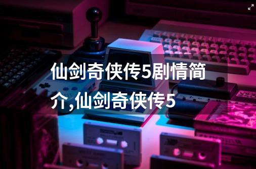 仙剑奇侠传5剧情简介,仙剑奇侠传5-第1张-游戏-拼搏