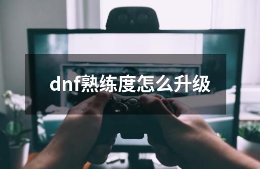 dnf熟练度怎么升级-第1张-游戏-拼搏