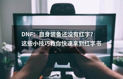 DNF：自身装备还没有红字？这些小技巧教你快速拿到红字书-第1张-游戏-拼搏