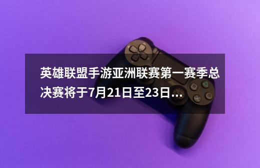 英雄联盟手游亚洲联赛第一赛季总决赛将于7月21日至23日举行-第1张-游戏-拼搏