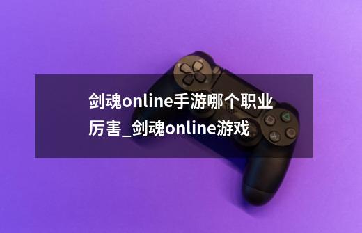 剑魂online手游哪个职业厉害_剑魂online游戏-第1张-游戏-拼搏