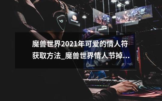 魔兽世界2021年可爱的情人符获取方法_魔兽世界情人节掉落-第1张-游戏-拼搏