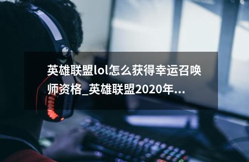 英雄联盟lol怎么获得幸运召唤师资格_英雄联盟2020年11月幸运召唤师-第1张-游戏-拼搏