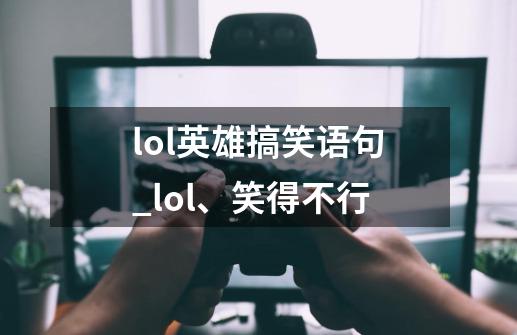 lol英雄搞笑语句_lol、笑得不行-第1张-游戏-拼搏