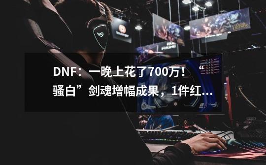 DNF：一晚上花了700万！“骚白”剑魂增幅成果，1件红18，1件红17-第1张-游戏-拼搏