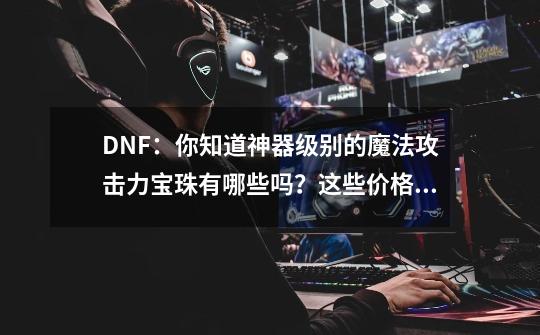 DNF：你知道神器级别的魔法攻击力宝珠有哪些吗？这些价格如何？-第1张-游戏-拼搏