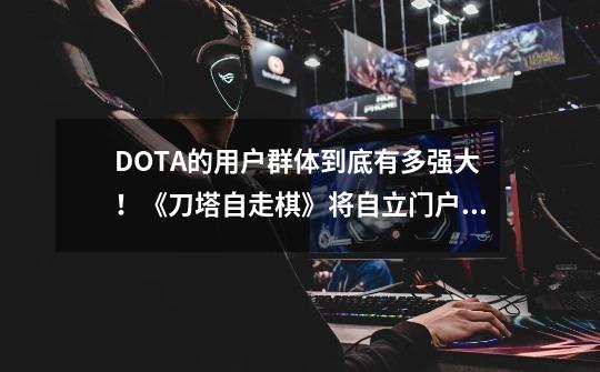 DOTA的用户群体到底有多强大！《刀塔自走棋》将自立门户 !-第1张-游戏-拼搏