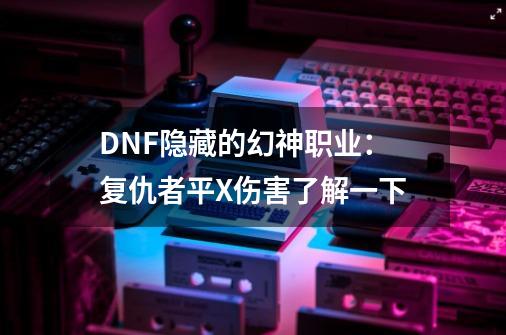 DNF隐藏的幻神职业：复仇者平X伤害了解一下-第1张-游戏-拼搏