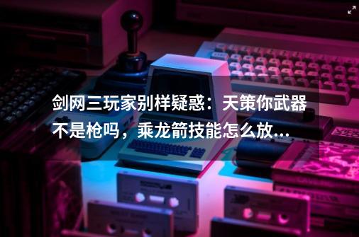 剑网三玩家别样疑惑：天策你武器不是枪吗，乘龙箭技能怎么放？-第1张-游戏-拼搏