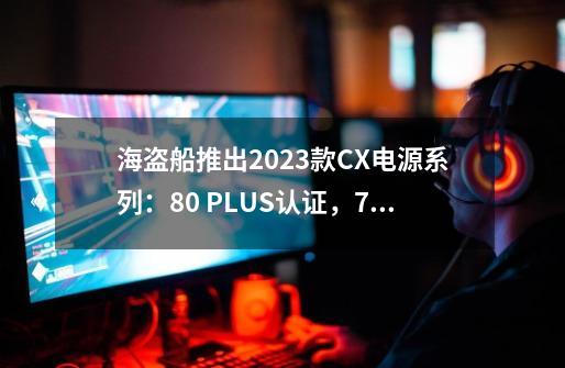 海盗船推出2023款CX电源系列：80 PLUS认证，750W型号80美元-第1张-游戏-拼搏