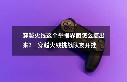 穿越火线这个举报界面怎么搞出来？_穿越火线挑战队友开挂-第1张-游戏-拼搏