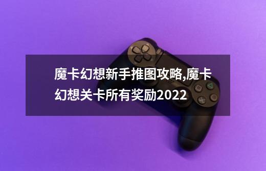 魔卡幻想新手推图攻略,魔卡幻想关卡所有奖励2022-第1张-游戏-拼搏