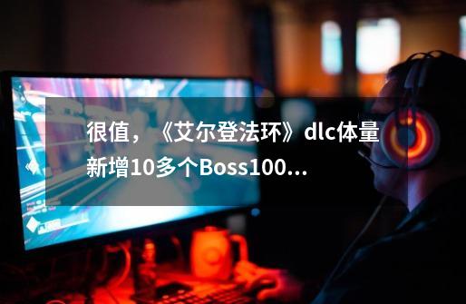 很值，《艾尔登法环》dlc体量新增10多个Boss100种武器-第1张-游戏-拼搏