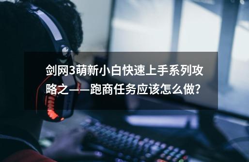 剑网3萌新小白快速上手系列攻略之——跑商任务应该怎么做？-第1张-游戏-拼搏