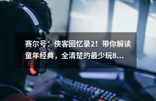 赛尔号：侠客回忆录2！带你解读童年经典，全清楚的最少玩8年-第1张-游戏-拼搏