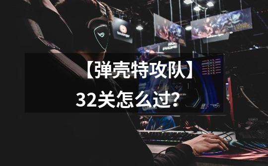 【弹壳特攻队】32关怎么过？-第1张-游戏-拼搏