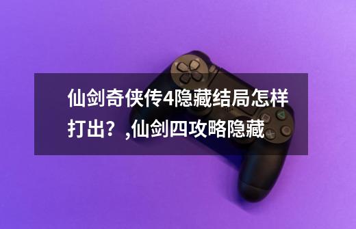 仙剑奇侠传4隐藏结局怎样打出？,仙剑四攻略隐藏-第1张-游戏-拼搏