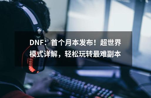 DNF：首个月本发布！超世界模式详解，轻松玩转最难副本-第1张-游戏-拼搏