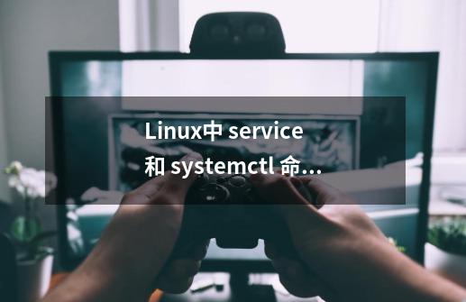 Linux中 service 和 systemctl 命令比较-第1张-游戏-拼搏