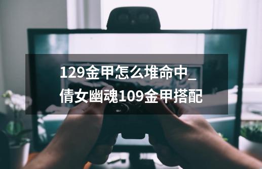 129金甲怎么堆命中_倩女幽魂109金甲搭配-第1张-游戏-拼搏