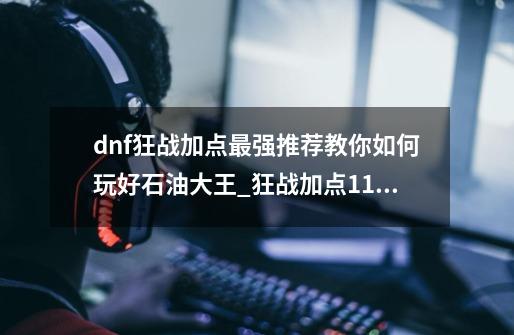 dnf狂战加点最强推荐教你如何玩好石油大王_狂战加点110版本旭旭宝宝-第1张-游戏-拼搏