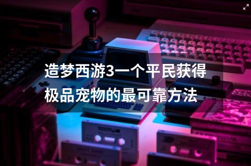 造梦西游3一个平民获得极品宠物的最可靠方法-第1张-游戏-拼搏