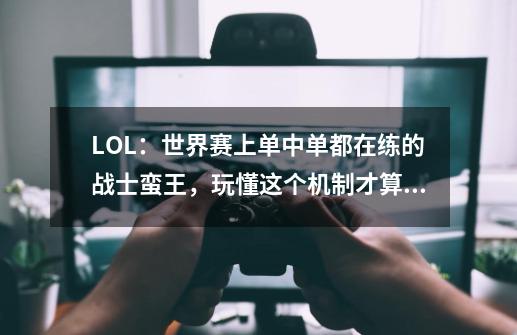 LOL：世界赛上单中单都在练的战士蛮王，玩懂这个机制才算入门-第1张-游戏-拼搏