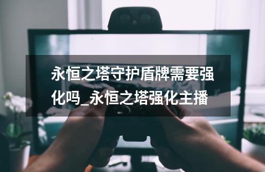 永恒之塔守护盾牌需要强化吗_永恒之塔强化主播-第1张-游戏-拼搏