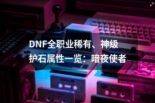 DNF全职业稀有、神级护石属性一览：暗夜使者-第1张-游戏-拼搏