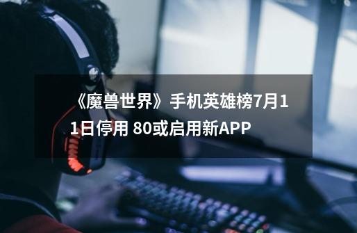 《魔兽世界》手机英雄榜7月11日停用 8.0或启用新APP-第1张-游戏-拼搏