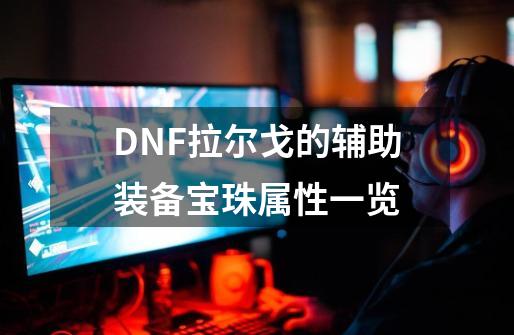 DNF拉尔戈的辅助装备宝珠属性一览-第1张-游戏-拼搏