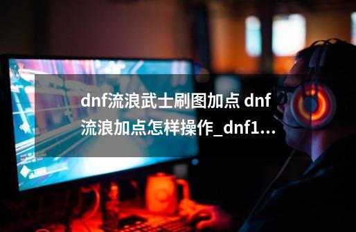 dnf流浪武士刷图加点 dnf流浪加点怎样操作_dnf100流浪武士技能加点攻略-第1张-游戏-拼搏