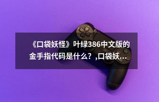 《口袋妖怪》叶绿386中文版的金手指代码是什么？,口袋妖怪叶绿386金手指怎么用-第1张-游戏-拼搏