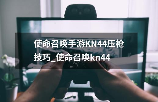 使命召唤手游KN44压枪技巧_使命召唤kn44-第1张-游戏-拼搏