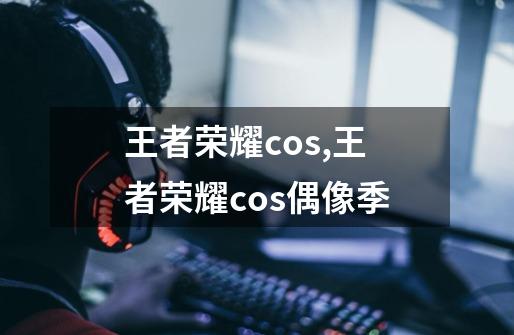 王者荣耀cos,王者荣耀cos偶像季-第1张-游戏-拼搏