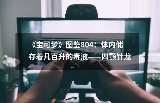 《宝可梦》图鉴804：体内储存着几百升的毒液——四颚针龙-第1张-游戏-拼搏