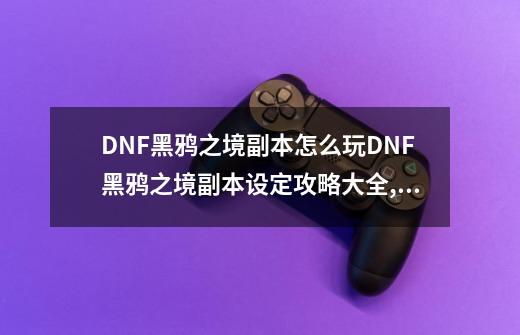 DNF黑鸦之境副本怎么玩?DNF黑鸦之境副本设定攻略大全,黑鸦之境摸金能出什么装备-第1张-游戏-拼搏