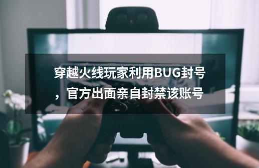 穿越火线玩家利用BUG封号，官方出面亲自封禁该账号-第1张-游戏-拼搏