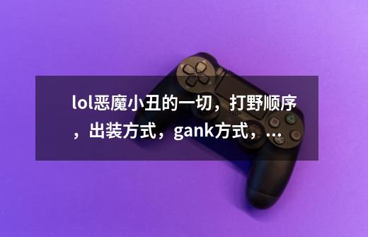 lol恶魔小丑的一切，打野顺序，出装方式，gank方式，小技巧，各种另类打法，字数不够我会追问的。_恶魔小丑打野攻略-第1张-游戏-拼搏