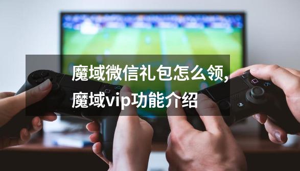 魔域微信礼包怎么领,魔域vip功能介绍-第1张-游戏-拼搏